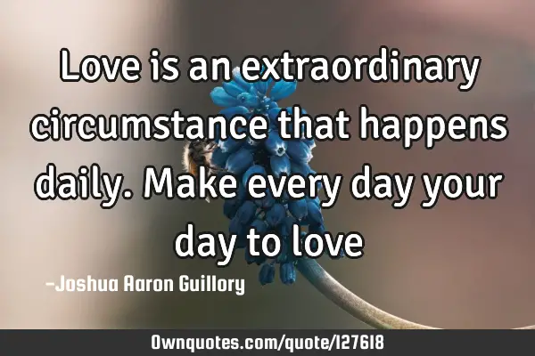 Love is an extraordinary circumstance that happens daily. Make every day your day to love