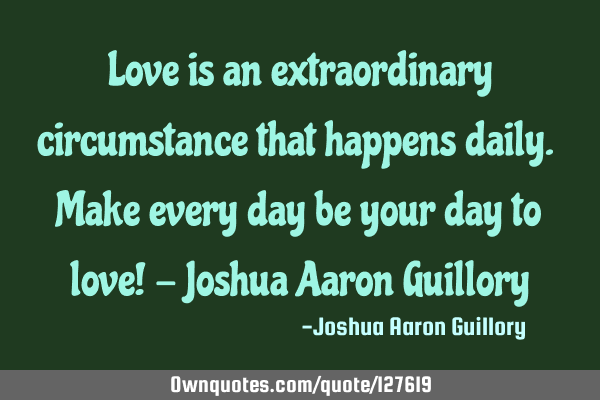Love is an extraordinary circumstance that happens daily. Make every day be your day to love! - J