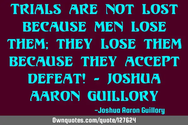 Trials are not lost because men lose them; they lose them because they accept defeat! - Joshua A