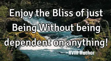Enjoy the Bliss of just Being…Without being dependent on anything!