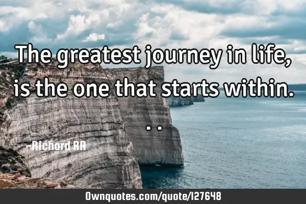 The greatest journey in life, is the one that starts
