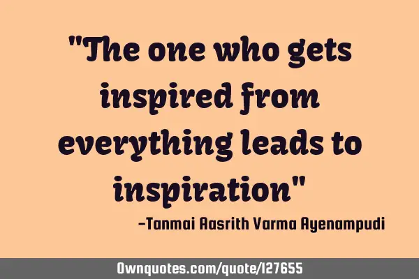 "The one who gets inspired from everything leads to inspiration"