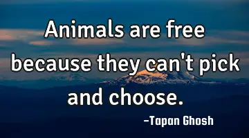 Animals are free because they can't pick and choose.