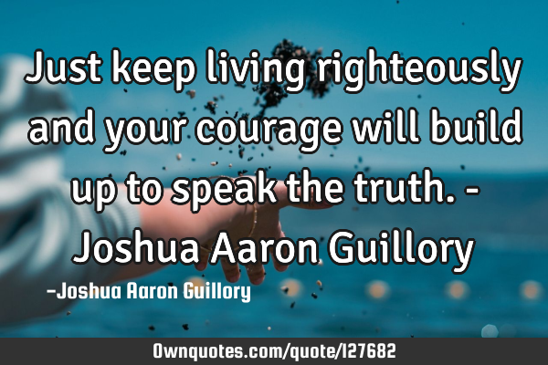 Just keep living righteously and your courage will build up to speak the truth. - Joshua Aaron G