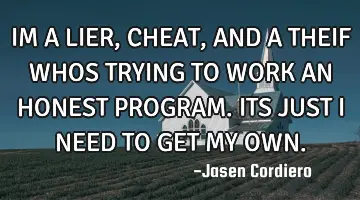 IM A LIER, CHEAT, AND A THEIF WHOS TRYING TO WORK AN HONEST PROGRAM. ITS JUST I NEED TO GET MY OWN.