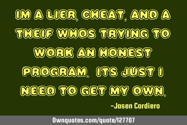 IM A LIER, CHEAT, AND A THEIF WHOS TRYING TO WORK AN HONEST PROGRAM. ITS JUST I NEED TO GET MY OWN