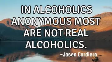 IN ALCOHOLICS ANONYMOUS MOST ARE NOT REAL ALCOHOLICS.