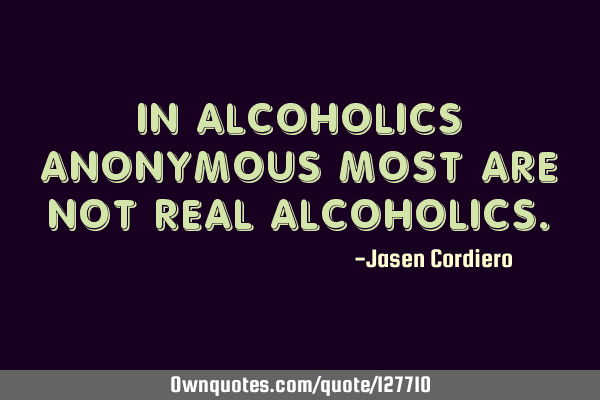 IN ALCOHOLICS ANONYMOUS MOST ARE NOT REAL ALCOHOLICS
