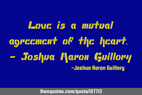 Love is a mutual agreement of the heart. - Joshua Aaron G