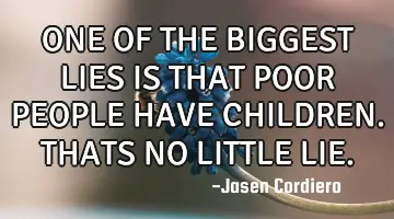 ONE OF THE BIGGEST LIES IS THAT POOR PEOPLE HAVE CHILDREN. THATS NO LITTLE LIE.