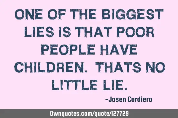 ONE OF THE BIGGEST LIES IS THAT POOR PEOPLE HAVE CHILDREN. THATS NO LITTLE LIE