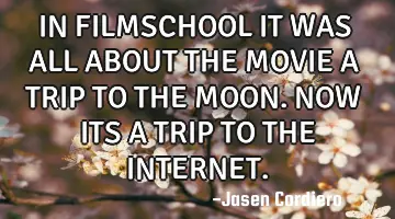 IN FILMSCHOOL IT WAS ALL ABOUT THE MOVIE A TRIP TO THE MOON. NOW ITS A TRIP TO THE INTERNET.