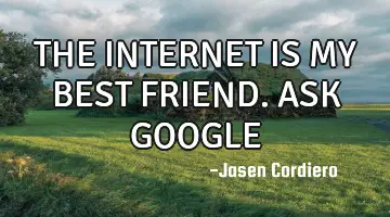 THE INTERNET IS MY BEST FRIEND. ASK GOOGLE