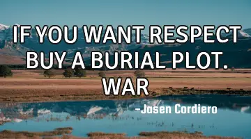 IF YOU WANT RESPECT BUY A BURIAL PLOT. WAR