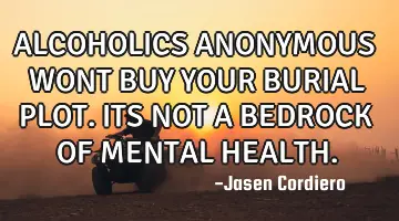ALCOHOLICS ANONYMOUS WONT BUY YOUR BURIAL PLOT. ITS NOT A BEDROCK OF MENTAL HEALTH.