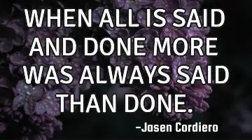 WHEN ALL IS SAID AND DONE MORE WAS ALWAYS SAID THAN DONE.