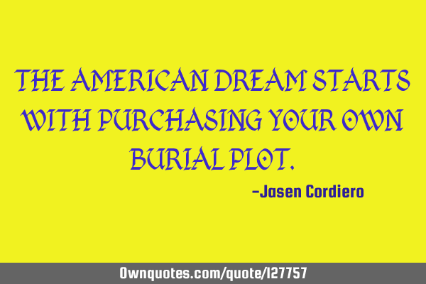 THE AMERICAN DREAM STARTS WITH PURCHASING YOUR OWN BURIAL PLOT