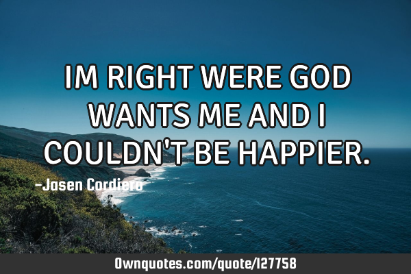 IM RIGHT WERE GOD WANTS ME AND I COULDN