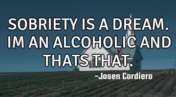 SOBRIETY IS A DREAM. IM AN ALCOHOLIC AND THATS THAT.