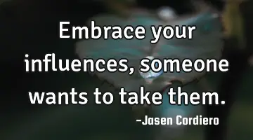 Embrace your influences, someone wants to take them.