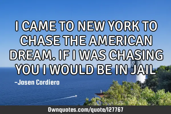 I CAME TO NEW YORK TO CHASE THE AMERICAN DREAM. IF I WAS CHASING YOU I WOULD BE IN JAIL