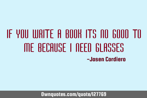 IF YOU WRITE A BOOK ITS NO GOOD TO ME BECAUSE I NEED GLASSES