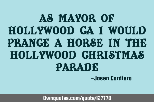 AS MAYOR OF HOLLYWOOD CA I WOULD PRANCE A HORSE IN THE HOLLYWOOD CHRISTMAS PARADE