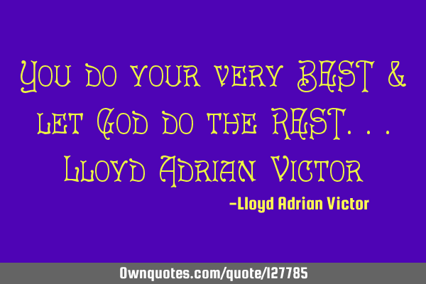 You do your very BEST & let God do the REST...Lloyd Adrian V