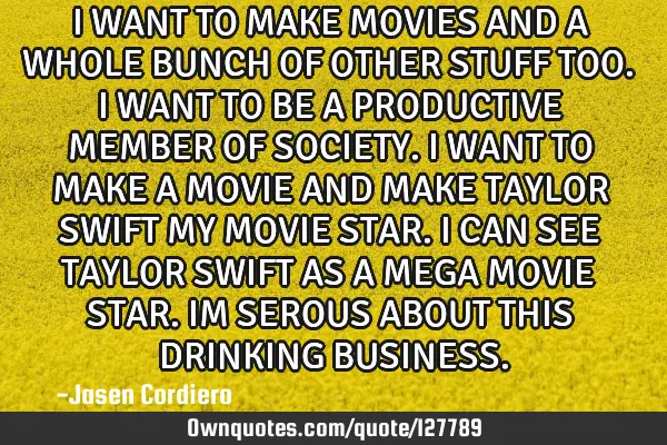 I WANT TO MAKE MOVIES AND A WHOLE BUNCH OF OTHER STUFF TOO. I WANT TO BE A PRODUCTIVE MEMBER OF SOCI