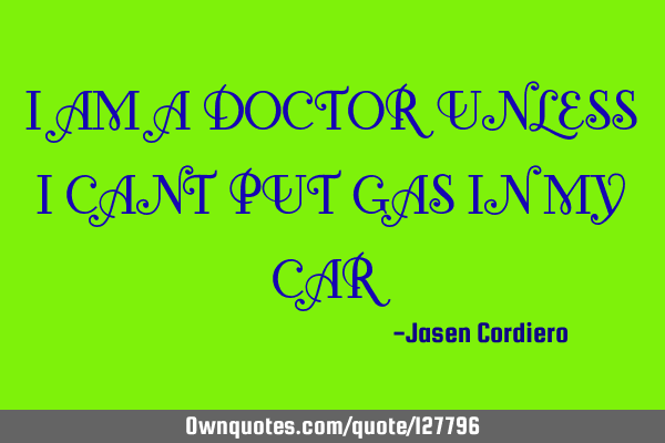 I AM A DOCTOR UNLESS I CANT PUT GAS IN MY CAR