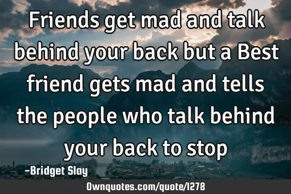 Friends get mad and talk behind your back but a Best friend gets mad and tells the people who talk