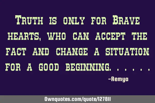 Truth is only for Brave hearts, who can accept the fact and change a situation for a good