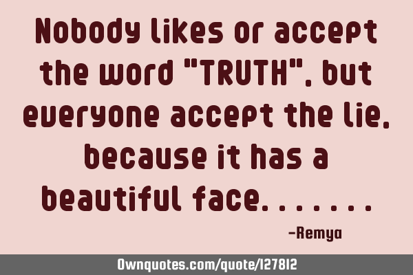 Nobody likes or accept the word "TRUTH",but everyone accept the lie, because it has a beautiful