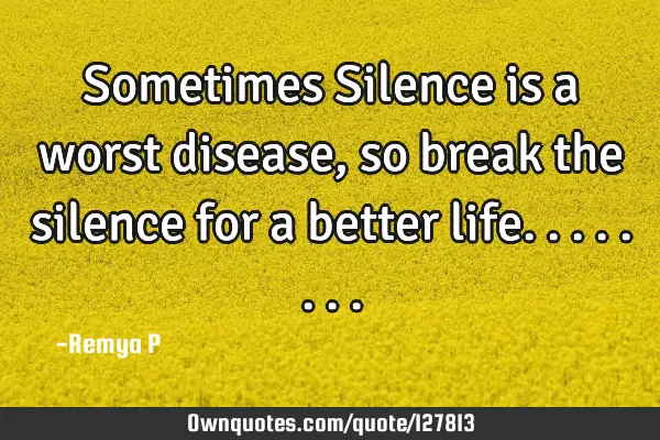 Sometimes Silence is a worst disease, so break the silence for a better
