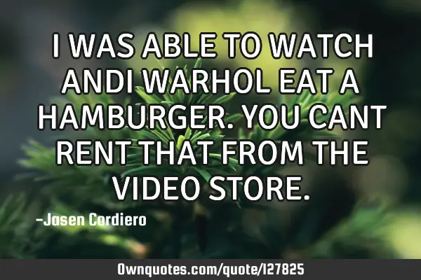 I WAS ABLE TO WATCH ANDI WARHOL EAT A HAMBURGER. YOU CANT RENT THAT FROM THE VIDEO STORE