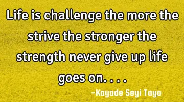 Life is challenge the more the strive the stronger the strength never give up life goes on....