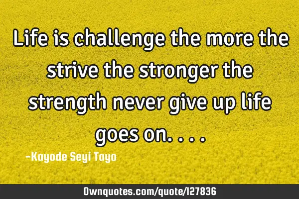 Life is challenge the more the strive the stronger the strength never give up life goes