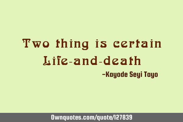 Two thing is certain Life-and-