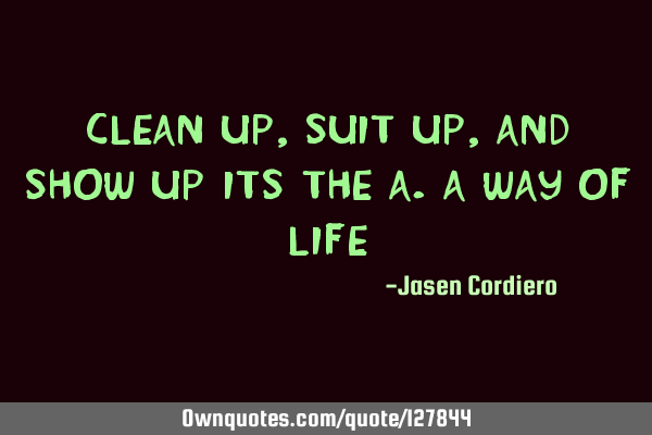 CLEAN UP, SUIT UP, AND SHOW UP ITS THE A.A WAY OF LIFE