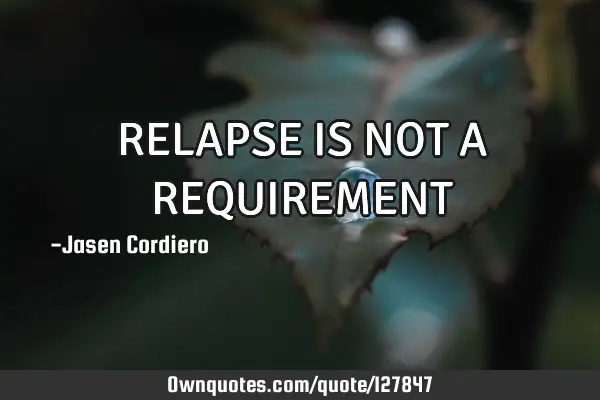 RELAPSE IS NOT A REQUIREMENT