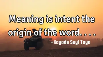 Meaning is intent the origin of the word....