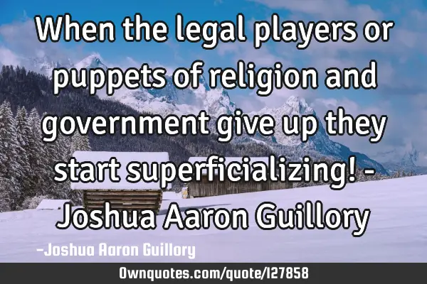 When the legal players or puppets of religion and government give up they start superficializing! -