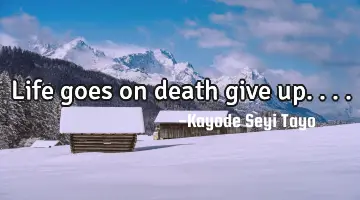 Life goes on death give up....