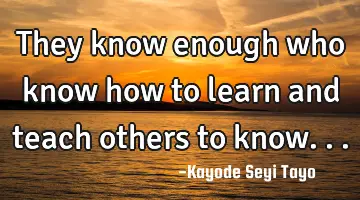 They know enough who know how to learn and teach others to know...
