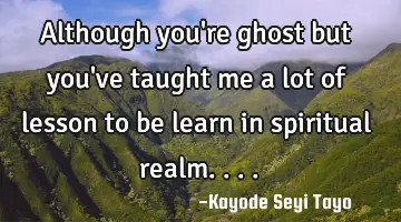Although you're ghost but you've taught me a lot of lesson to be learn in spiritual realm....