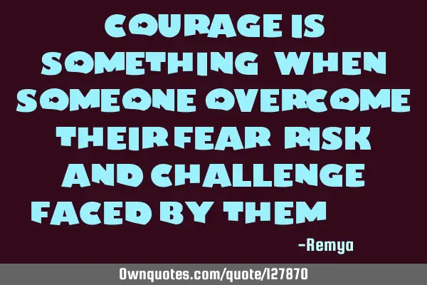 Courage is something,when someone overcome their fear, risk and challenge faced by