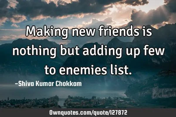 Making new friends is nothing but adding up few to enemies