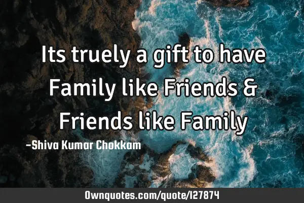 Its truely a gift to have Family like Friends & Friends like F