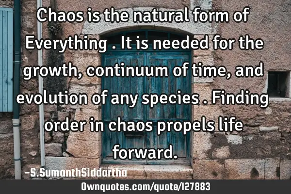 Chaos is the natural form of Everything . It is needed for the growth , continuum of time , and