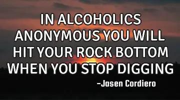 IN ALCOHOLICS ANONYMOUS YOU WILL HIT YOUR ROCK BOTTOM WHEN YOU STOP DIGGING